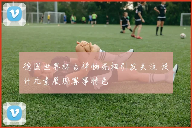 德国世界杯吉祥物亮相引发关注 设计元素展现赛事特色