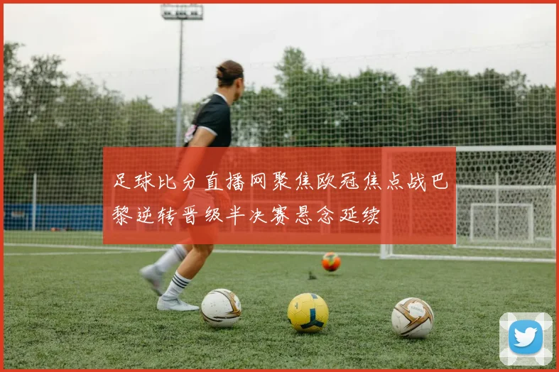 足球比分直播网聚焦欧冠焦点战巴黎逆转晋级半决赛悬念延续