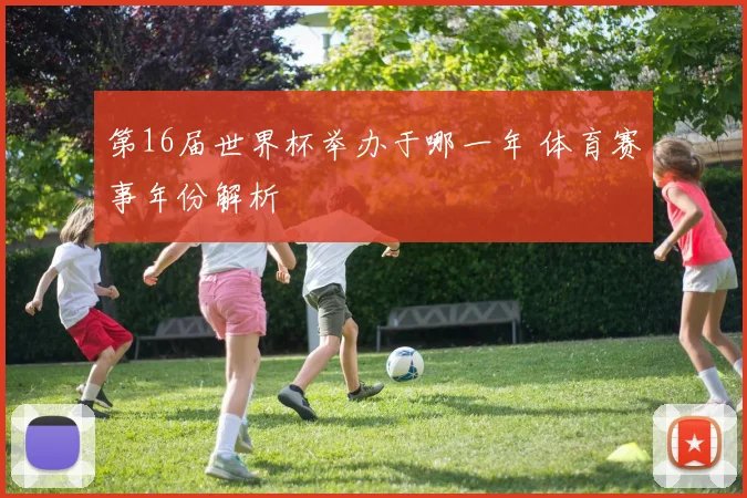 第16届世界杯举办于哪一年 体育赛事年份解析