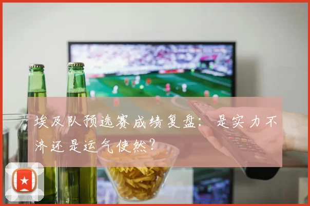 埃及队预选赛成绩复盘：是实力不济还是运气使然？
