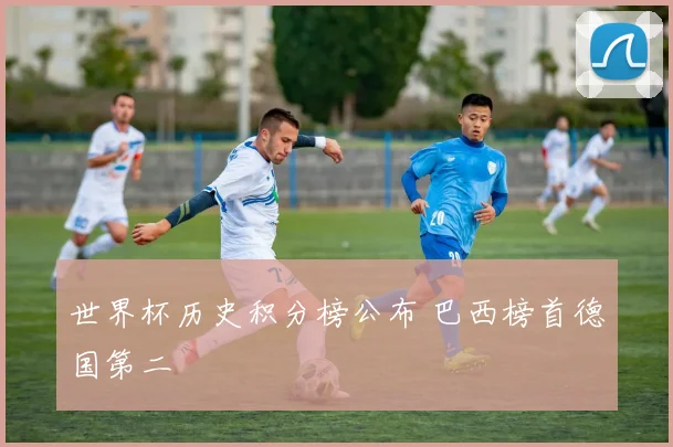 世界杯历史积分榜公布 巴西榜首德国第二