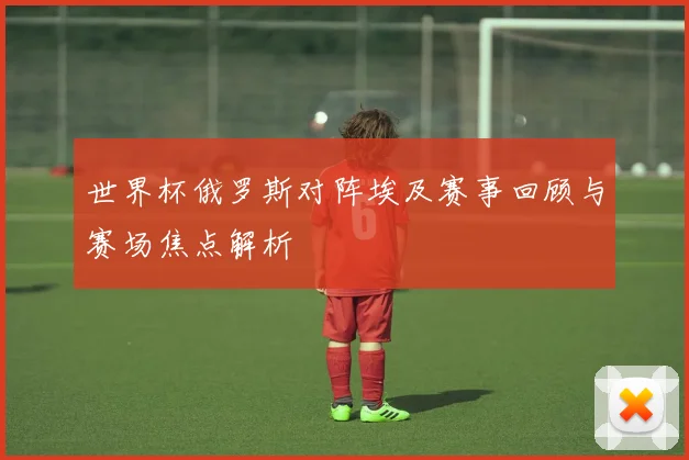 世界杯俄罗斯对阵埃及赛事回顾与赛场焦点解析