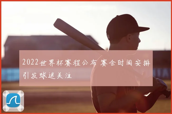 2022世界杯赛程公布 赛会时间安排引发球迷关注