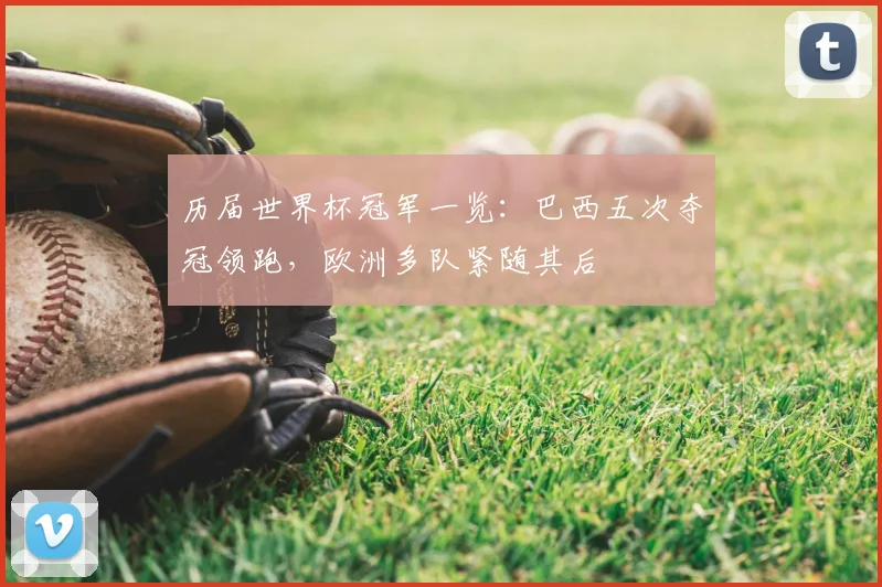 历届世界杯冠军一览:巴西五次夺冠领跑,欧洲多队紧随其后